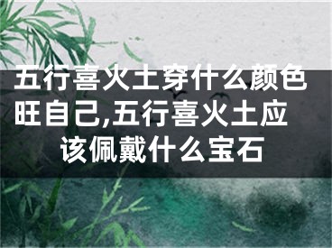 五行喜火土穿什么颜色旺自己,五行喜火土应该佩戴什么宝石
