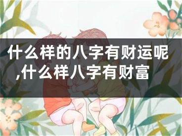 什么样的八字有财运呢,什么样八字有财富