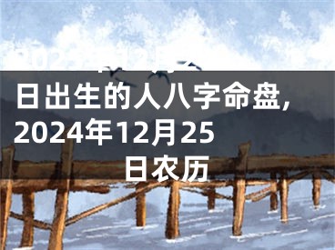 2025年12月24日出生的人八字命盘,2024年12月25日农历