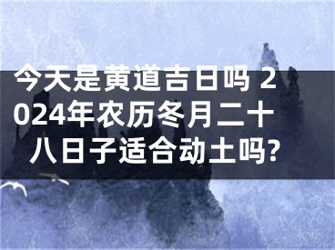 今天是黄道吉日吗 2024年农历冬月二十八日子适合动土吗?