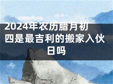2024年农历腊月初四是最吉利的搬家入伙日吗