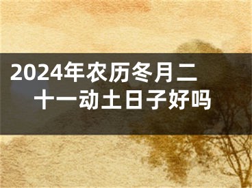 2024年农历冬月二十一动土日子好吗