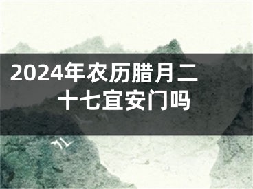 2024年农历腊月二十七宜安门吗