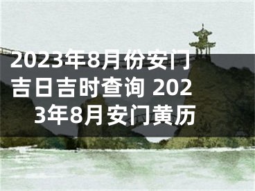 2023年8月份安门吉日吉时查询 2023年8月安门黄历