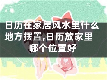 日历在家居风水里什么地方摆置,日历放家里哪个位置好