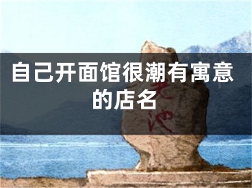 自己开面馆很潮有寓意的店名