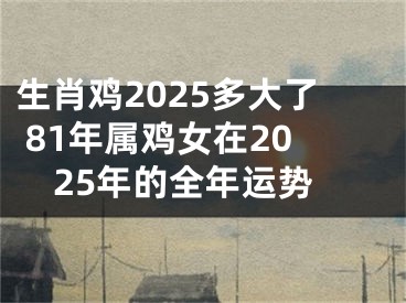 生肖鸡2025多大了 81年属鸡女在2025年的全年运势