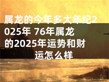 属龙的今年多大年纪2025年 76年属龙的2025年运势和财运怎么样
