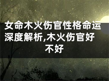 女命木火伤官性格命运深度解析,木火伤官好不好
