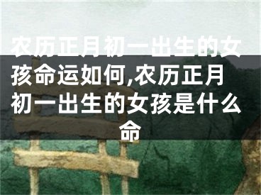 农历正月初一出生的女孩命运如何,农历正月初一出生的女孩是什么命