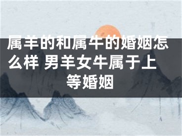 属羊的和属牛的婚姻怎么样 男羊女牛属于上等婚姻