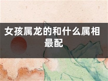 女孩属龙的和什么属相最配