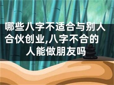 哪些八字不适合与别人合伙创业,八字不合的人能做朋友吗