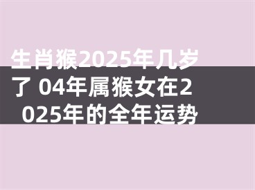 生肖猴2025年几岁了 04年属猴女在2025年的全年运势