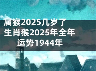 属猴2025几岁了 生肖猴2025年全年运势1944年