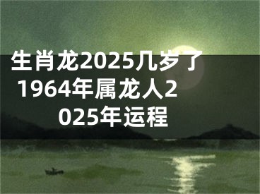 生肖龙2025几岁了 1964年属龙人2025年运程