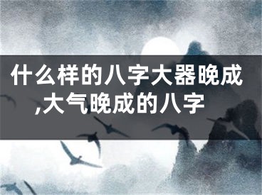 什么样的八字大器晚成,大气晚成的八字