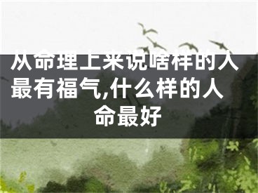 从命理上来说啥样的人最有福气,什么样的人命最好