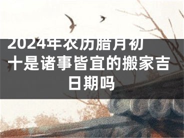 2024年农历腊月初十是诸事皆宜的搬家吉日期吗
