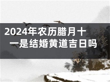 2024年农历腊月十一是结婚黄道吉日吗