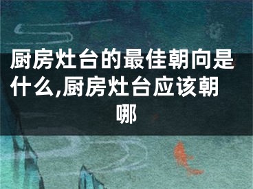 厨房灶台的最佳朝向是什么,厨房灶台应该朝哪