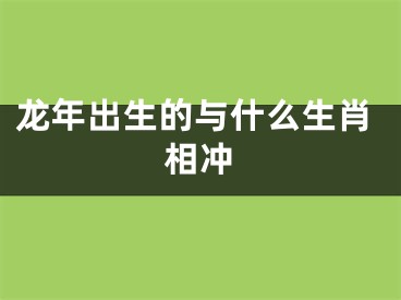 龙年出生的与什么生肖相冲