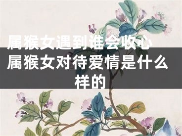 属猴女遇到谁会收心 属猴女对待爱情是什么样的