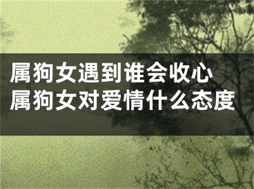 属狗女遇到谁会收心 属狗女对爱情什么态度