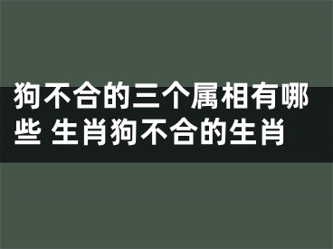 狗不合的三个属相有哪些 生肖狗不合的生肖