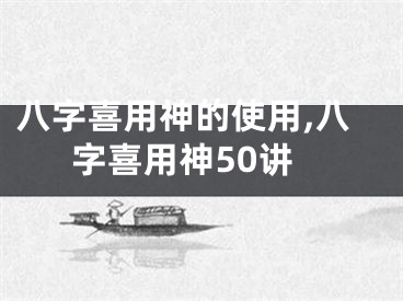 八字喜用神的使用,八字喜用神50讲