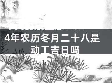 今天时辰宜忌 2024年农历冬月二十八是动工吉日吗