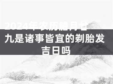 2024年农历腊月廿九是诸事皆宜的剃胎发吉日吗