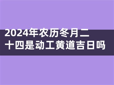 2024年农历冬月二十四是动工黄道吉日吗