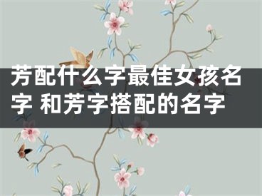 芳配什么字最佳女孩名字 和芳字搭配的名字