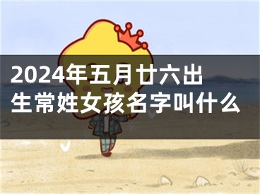 2024年五月廿六出生常姓女孩名字叫什么