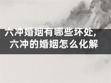 六冲婚姻有哪些坏处,六冲的婚姻怎么化解