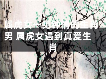 属虎女一见钟情的生肖男 属虎女遇到真爱生肖
