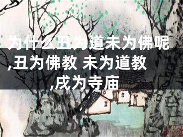 为什么丑为道未为佛呢,丑为佛教 未为道教,戌为寺庙