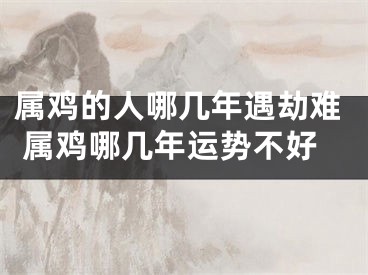 属鸡的人哪几年遇劫难 属鸡哪几年运势不好