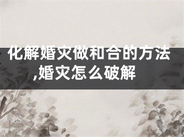 化解婚灾做和合的方法,婚灾怎么破解