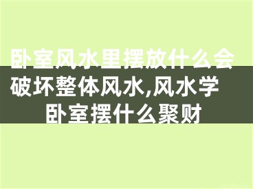 卧室风水里摆放什么会破坏整体风水,风水学卧室摆什么聚财
