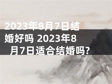 2023年8月7日结婚好吗 2023年8月7日适合结婚吗?