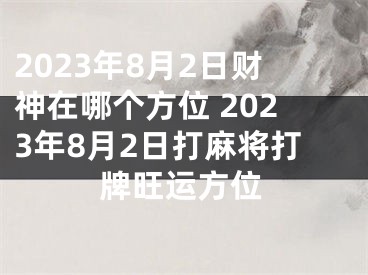 2023年8月2日财神在哪个方位 2023年8月2日打麻将打牌旺运方位