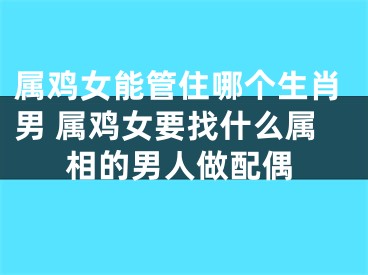 属鸡女能管住哪个生肖男 属鸡女要找什么属相的男人做配偶