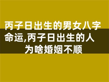 丙子日出生的男女八字命运,丙子日出生的人为啥婚姻不顺