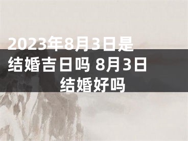 2023年8月3日是结婚吉日吗 8月3日结婚好吗