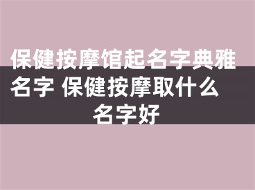 保健按摩馆起名字典雅名字 保健按摩取什么名字好