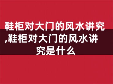 鞋柜对大门的风水讲究,鞋柜对大门的风水讲究是什么