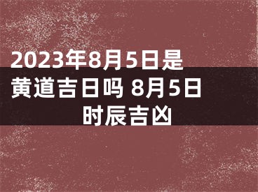 2023年8月5日是黄道吉日吗 8月5日时辰吉凶
