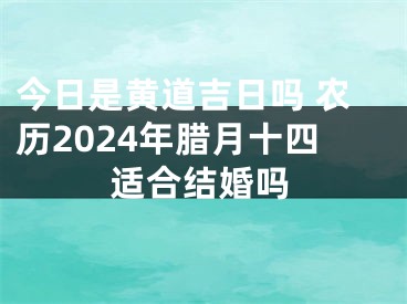 今日是黄道吉日吗 农历2024年腊月十四适合结婚吗